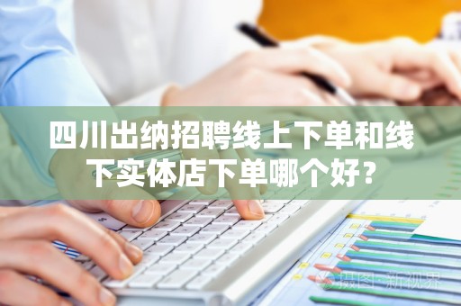 四川出纳招聘线上下单和线下实体店下单哪个好？