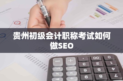 贵州初级会计职称考试如何做SEO