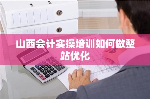 山西会计实操培训如何做整站优化