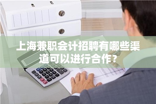 上海兼职会计招聘有哪些渠道可以进行合作？