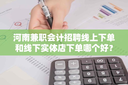河南兼职会计招聘线上下单和线下实体店下单哪个好？