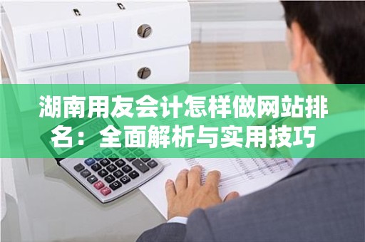 湖南用友会计怎样做网站排名：全面解析与实用技巧