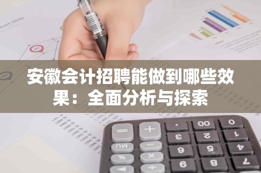 安徽会计招聘能做到哪些效果：全面分析与探索