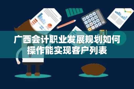 广西会计职业发展规划如何操作能实现客户列表