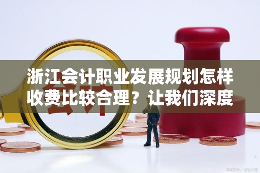 浙江会计职业发展规划怎样收费比较合理？让我们深度解析！