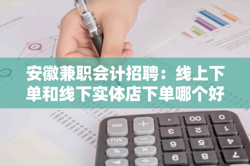 安徽兼职会计招聘：线上下单和线下实体店下单哪个好？