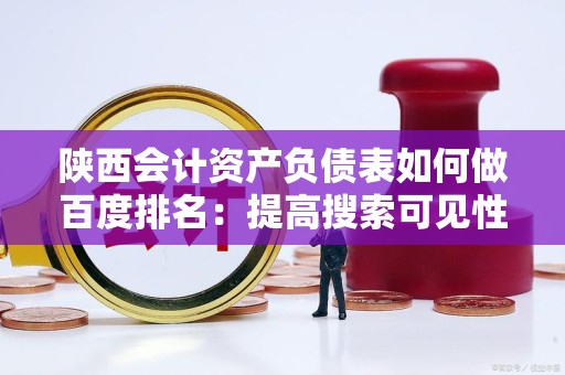 陕西会计资产负债表如何做百度排名：提高搜索可见性的实用指南