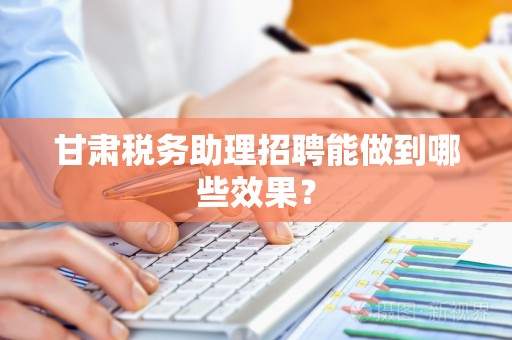 甘肃税务助理招聘能做到哪些效果？