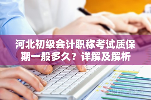河北初级会计职称考试质保期一般多久？详解及解析