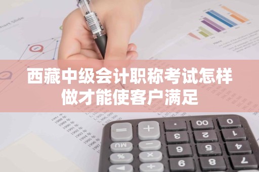 西藏中级会计职称考试怎样做才能使客户满足