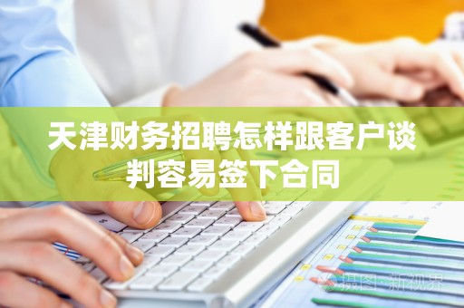 天津财务招聘怎样跟客户谈判容易签下合同