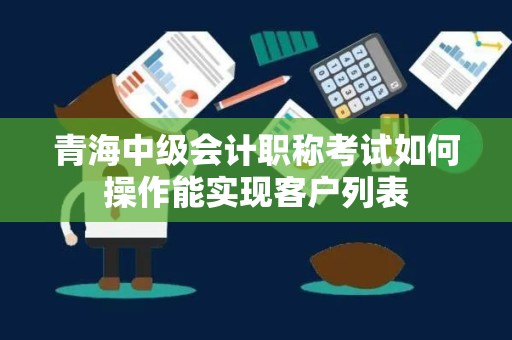 青海中级会计职称考试如何操作能实现客户列表