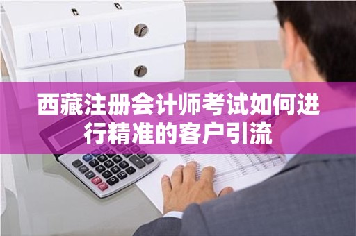 西藏注册会计师考试如何进行精准的客户引流
