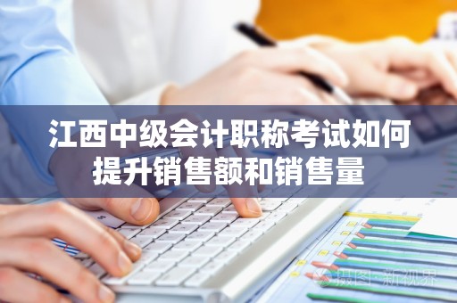 江西中级会计职称考试如何提升销售额和销售量