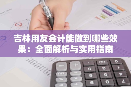 吉林用友会计能做到哪些效果：全面解析与实用指南