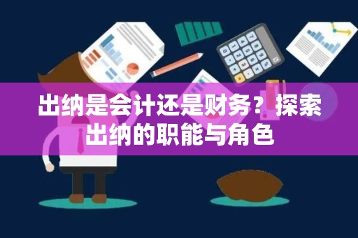 出纳是会计还是财务？探索出纳的职能与角色