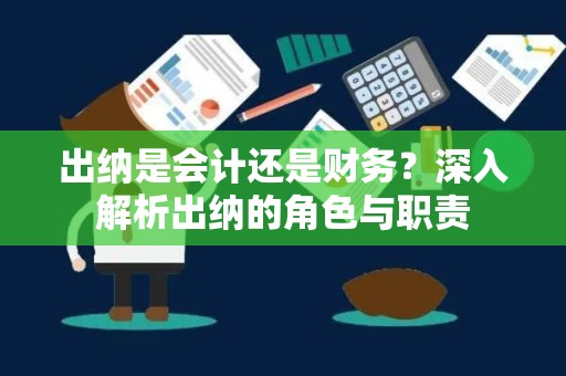 出纳是会计还是财务？深入解析出纳的角色与职责