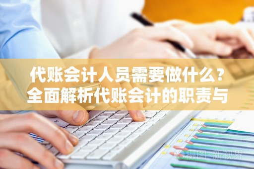 代账会计人员需要做什么？全面解析代账会计的职责与要求