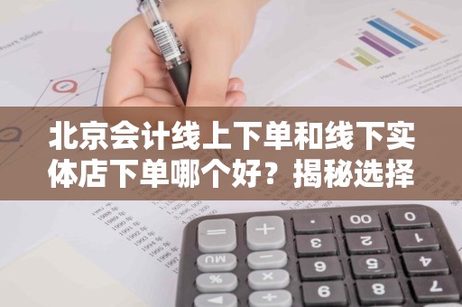 北京会计线上下单和线下实体店下单哪个好？揭秘选择的关键