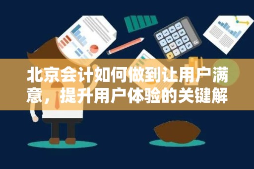 北京会计如何做到让用户满意，提升用户体验的关键解析