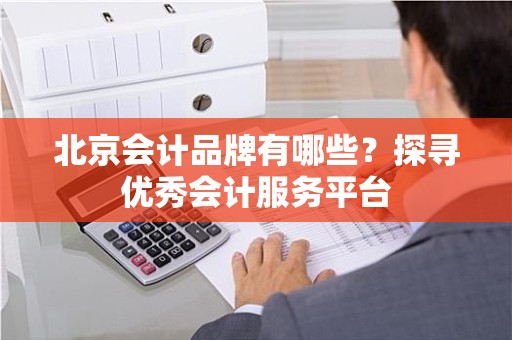 北京会计品牌有哪些？探寻优秀会计服务平台