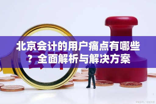 北京会计的用户痛点有哪些？全面解析与解决方案