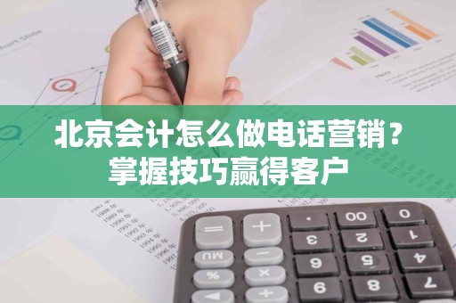 北京会计怎么做电话营销？掌握技巧赢得客户