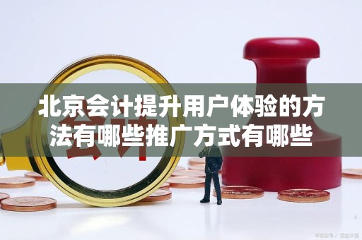 北京会计提升用户体验的方法有哪些推广方式有哪些
