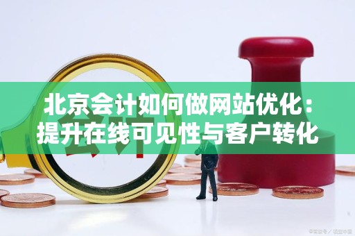北京会计如何做网站优化：提升在线可见性与客户转化率的策略