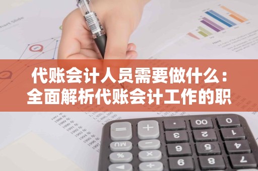 代账会计人员需要做什么：全面解析代账会计工作的职责与技能