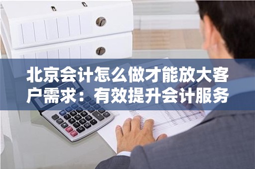 北京会计怎么做才能放大客户需求：有效提升会计服务的策略