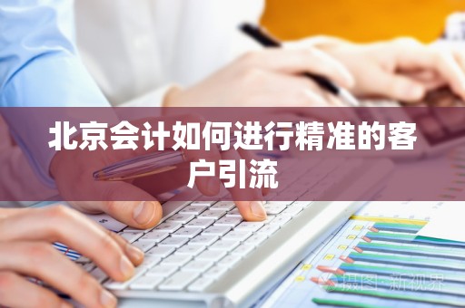 北京会计如何进行精准的客户引流
