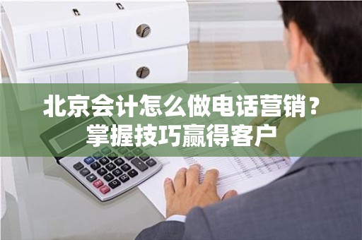 北京会计怎么做电话营销？掌握技巧赢得客户