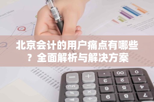 北京会计的用户痛点有哪些？全面解析与解决方案
